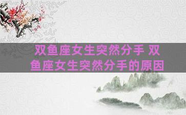 双鱼座女生突然分手 双鱼座女生突然分手的原因